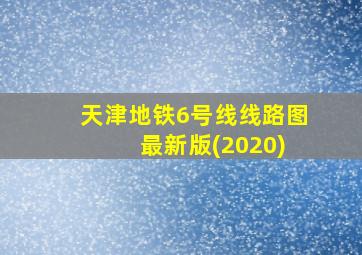 天津地铁6号线线路图 最新版(2020)